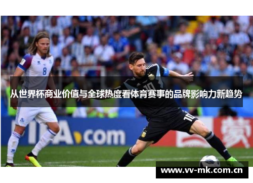 从世界杯商业价值与全球热度看体育赛事的品牌影响力新趋势 从世界杯商业价值与全球热度看体育赛事的品牌影响力新趋势