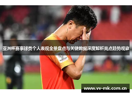 亚洲杯赛事球员个人表现全景盘点与关键数据深度解析亮点趋势观察 亚洲杯赛事球员个人表现全景盘点与关键数据深度解析亮点趋势观察