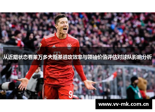 从近期状态看莱万多夫斯基进攻效率与领袖价值评估对球队影响分析 从近期状态看莱万多夫斯基进攻效率与领袖价值评估对球队影响分析