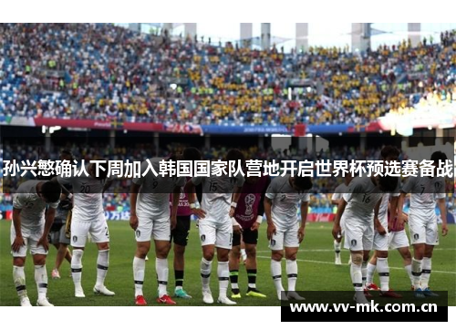 孙兴慜确认下周加入韩国国家队营地开启世界杯预选赛备战 孙兴慜确认下周加入韩国国家队营地开启世界杯预选赛备战