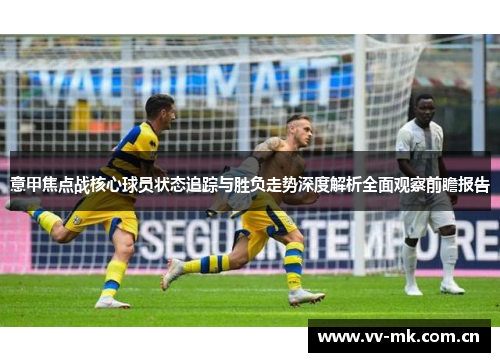意甲焦点战核心球员状态追踪与胜负走势深度解析全面观察前瞻报告 意甲焦点战核心球员状态追踪与胜负走势深度解析全面观察前瞻报告